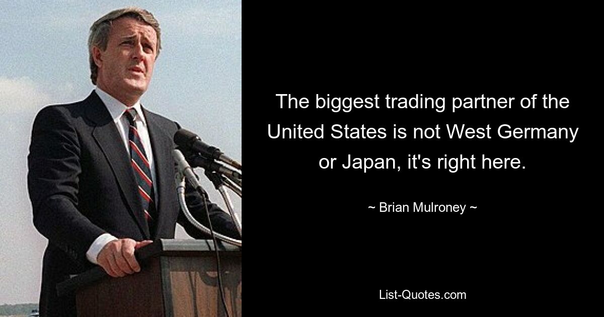 The biggest trading partner of the United States is not West Germany or Japan, it's right here. — © Brian Mulroney