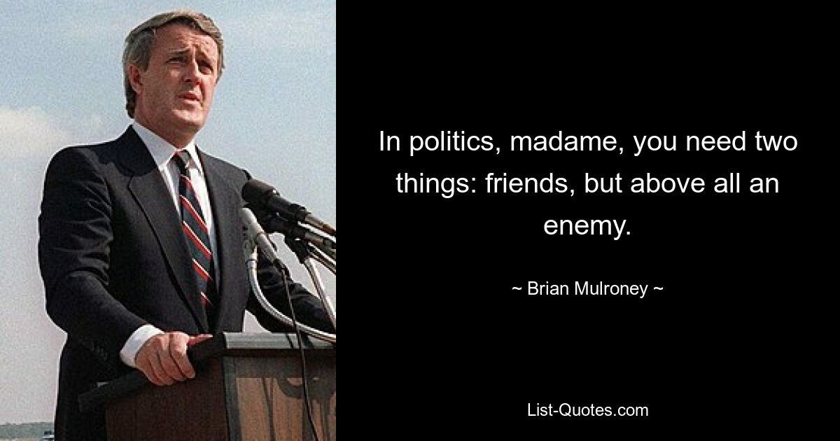 In politics, madame, you need two things: friends, but above all an enemy. — © Brian Mulroney