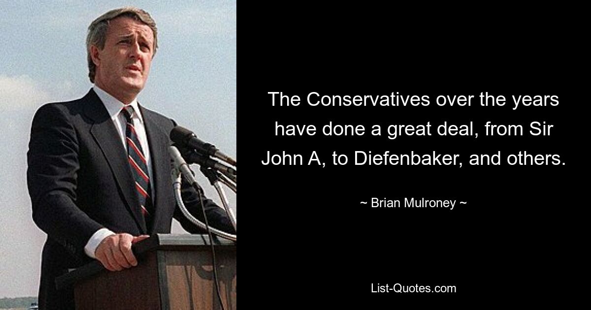 The Conservatives over the years have done a great deal, from Sir John A, to Diefenbaker, and others. — © Brian Mulroney