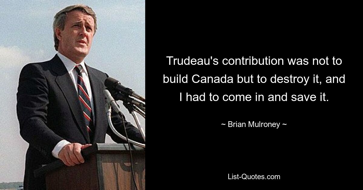 Trudeau's contribution was not to build Canada but to destroy it, and I had to come in and save it. — © Brian Mulroney