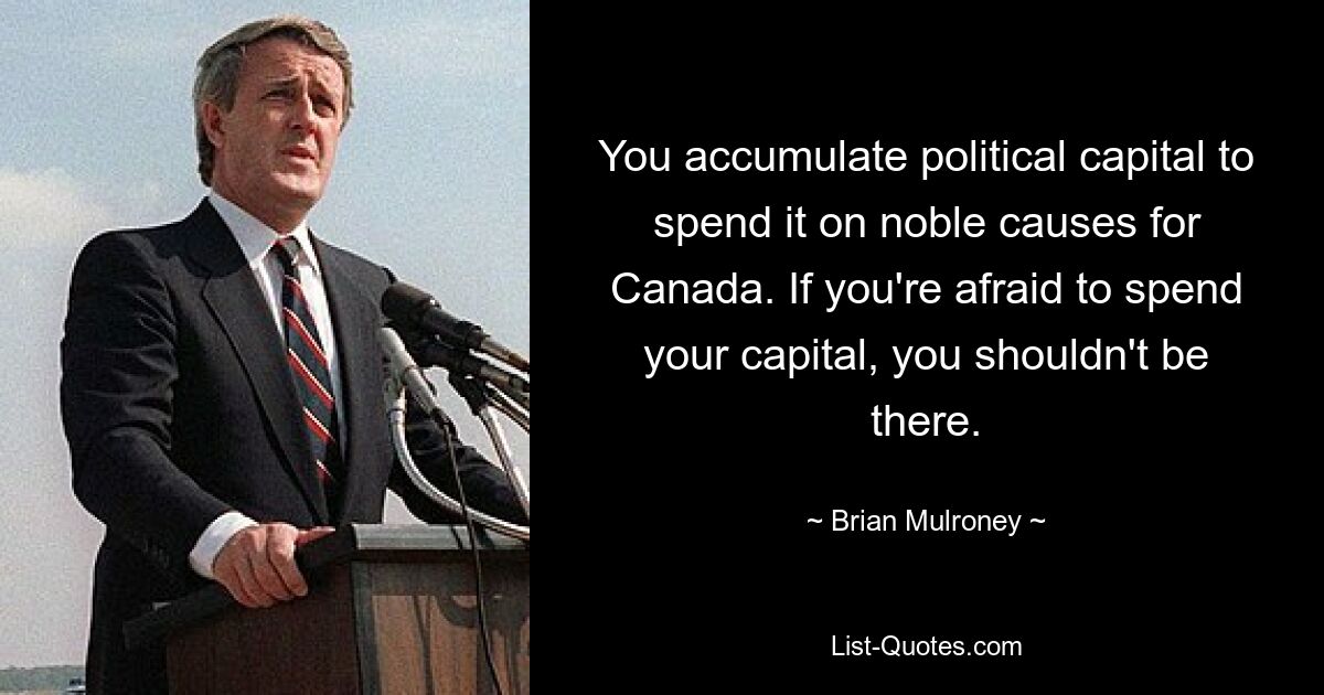 You accumulate political capital to spend it on noble causes for Canada. If you're afraid to spend your capital, you shouldn't be there. — © Brian Mulroney