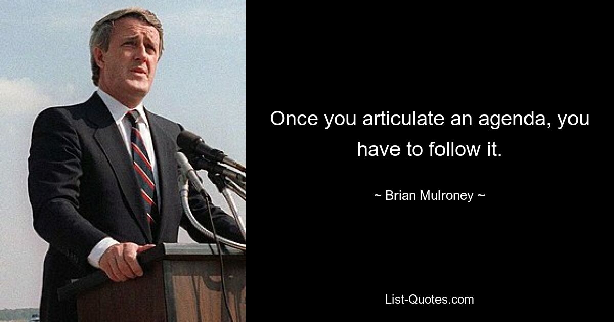 Once you articulate an agenda, you have to follow it. — © Brian Mulroney