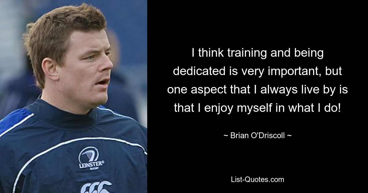 I think training and being dedicated is very important, but one aspect that I always live by is that I enjoy myself in what I do! — © Brian O'Driscoll