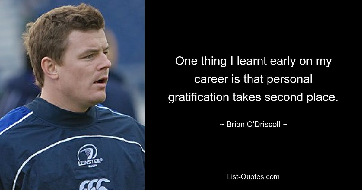 One thing I learnt early on my career is that personal gratification takes second place. — © Brian O'Driscoll