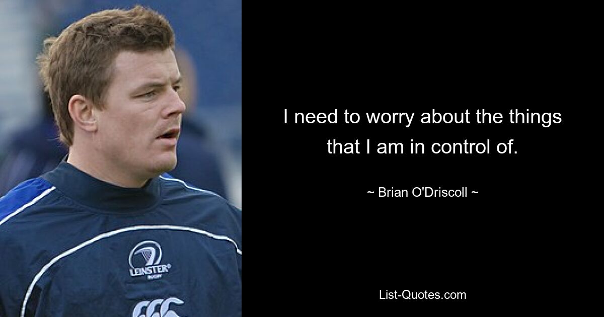 I need to worry about the things that I am in control of. — © Brian O'Driscoll