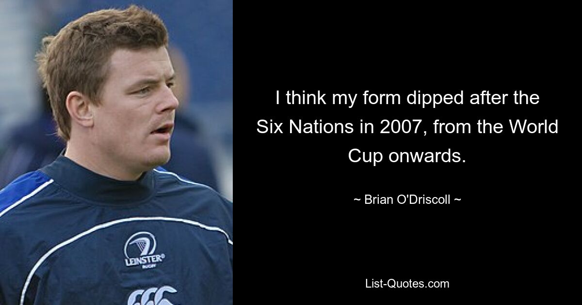 I think my form dipped after the Six Nations in 2007, from the World Cup onwards. — © Brian O'Driscoll