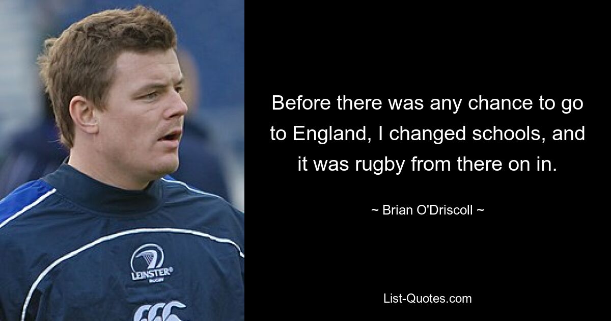 Before there was any chance to go to England, I changed schools, and it was rugby from there on in. — © Brian O'Driscoll