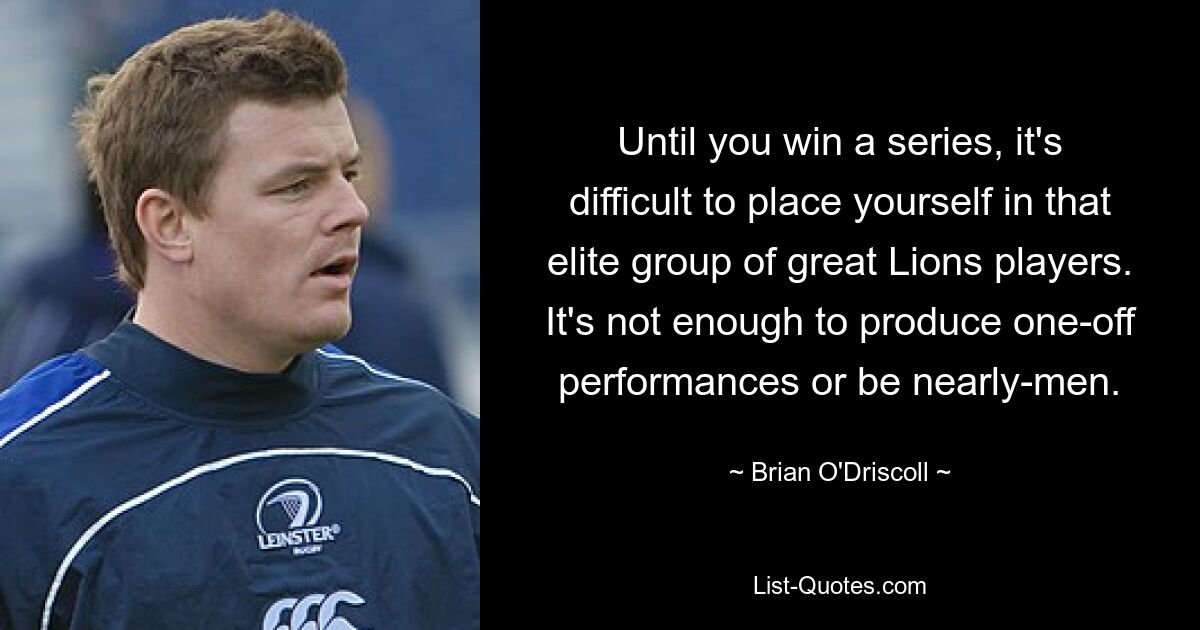 Until you win a series, it's difficult to place yourself in that elite group of great Lions players. It's not enough to produce one-off performances or be nearly-men. — © Brian O'Driscoll