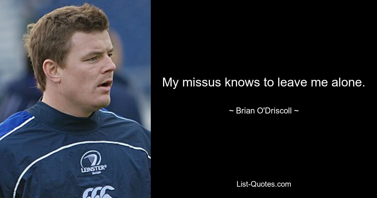 My missus knows to leave me alone. — © Brian O'Driscoll