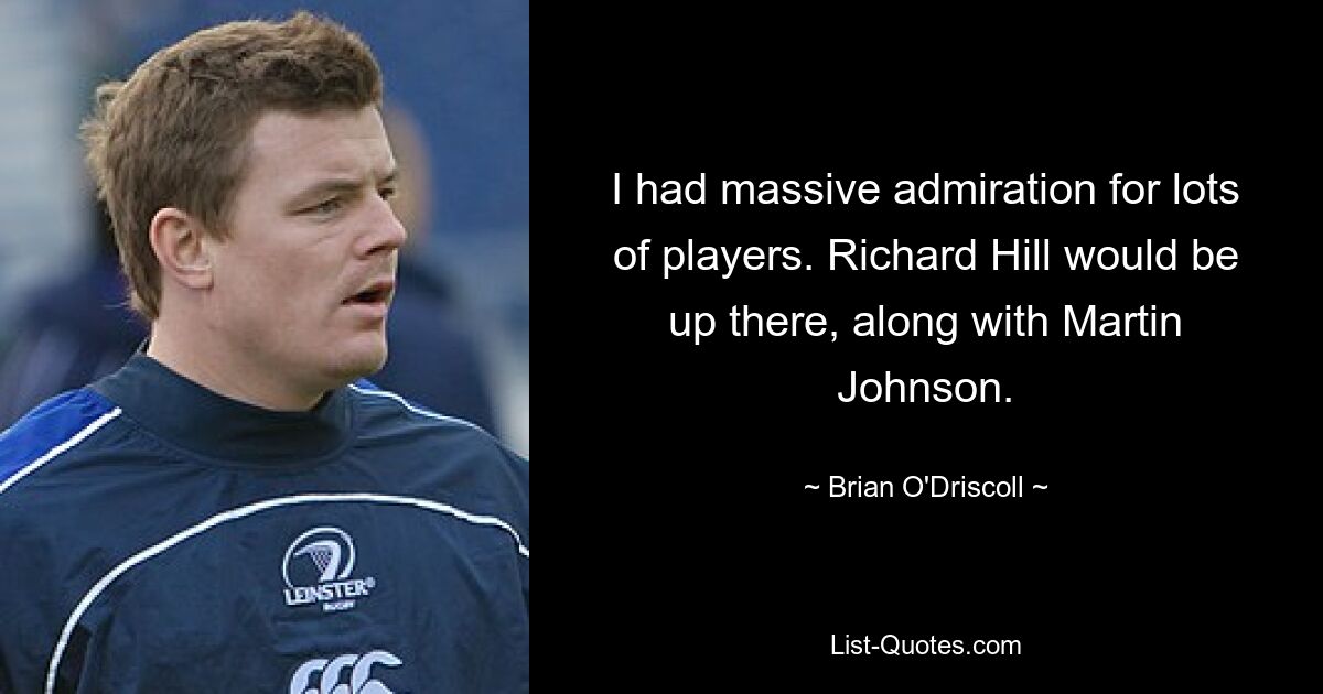 I had massive admiration for lots of players. Richard Hill would be up there, along with Martin Johnson. — © Brian O'Driscoll