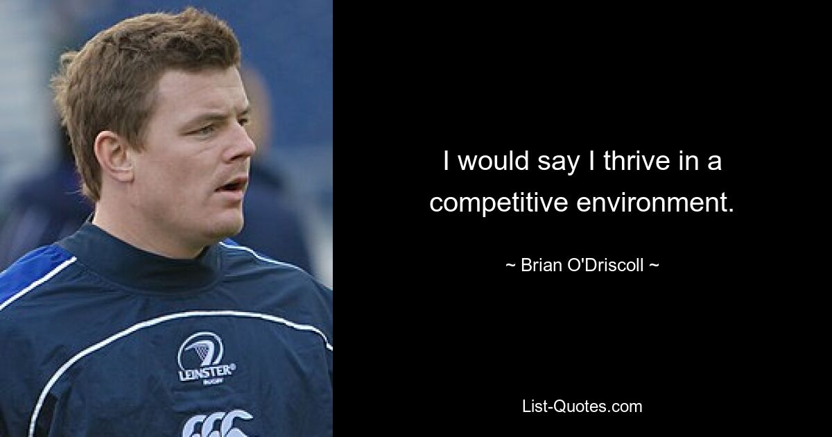 I would say I thrive in a competitive environment. — © Brian O'Driscoll