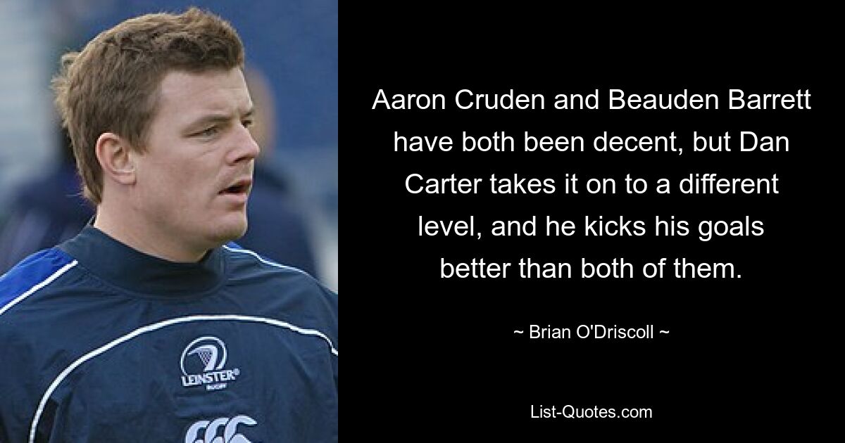 Aaron Cruden and Beauden Barrett have both been decent, but Dan Carter takes it on to a different level, and he kicks his goals better than both of them. — © Brian O'Driscoll