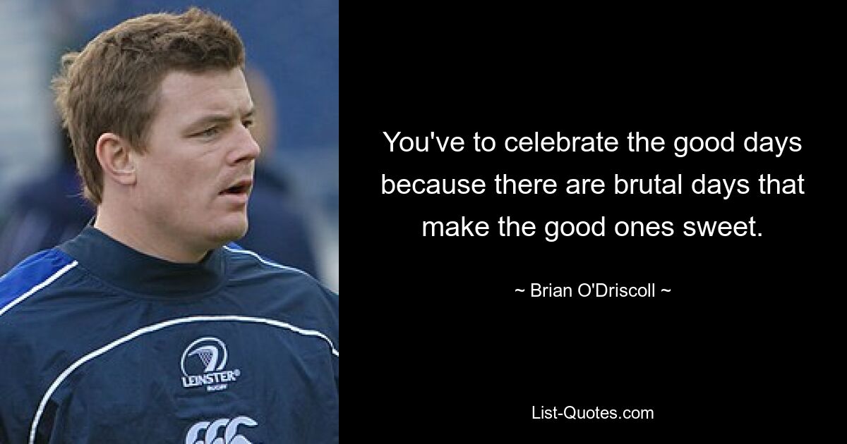 You've to celebrate the good days because there are brutal days that make the good ones sweet. — © Brian O'Driscoll