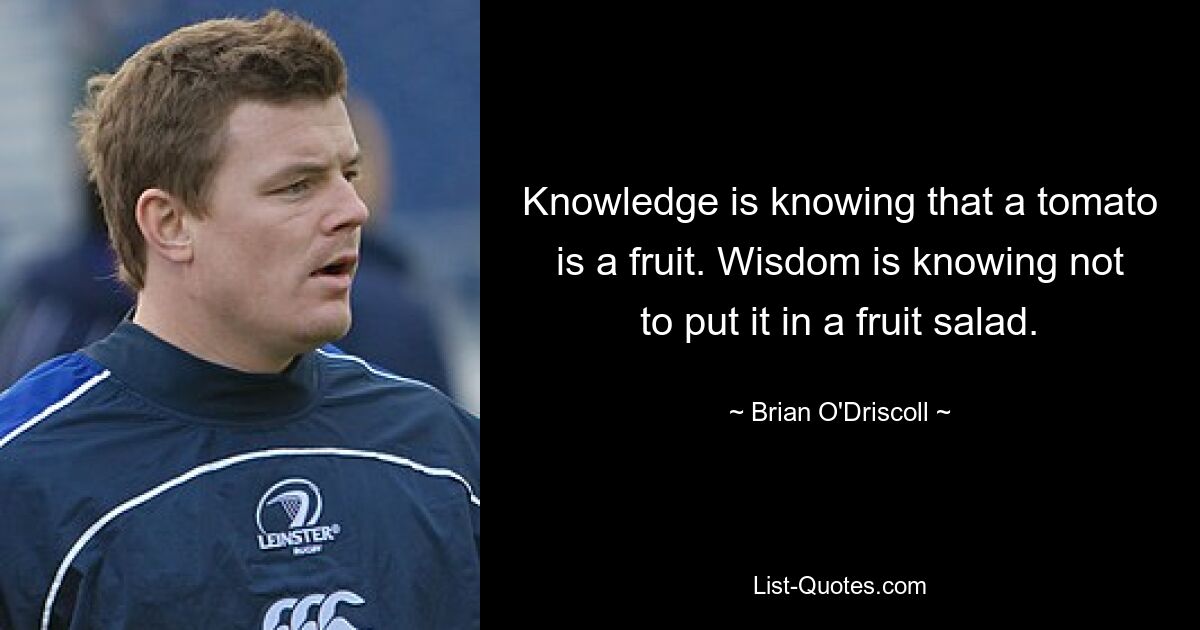 Knowledge is knowing that a tomato is a fruit. Wisdom is knowing not to put it in a fruit salad. — © Brian O'Driscoll