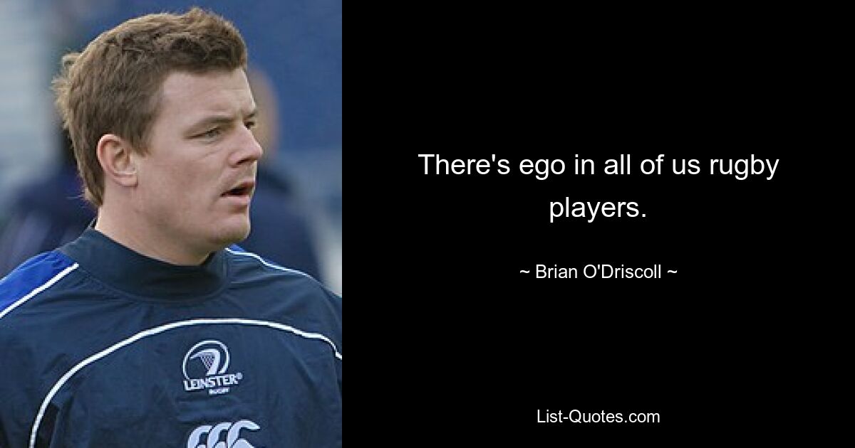 There's ego in all of us rugby players. — © Brian O'Driscoll