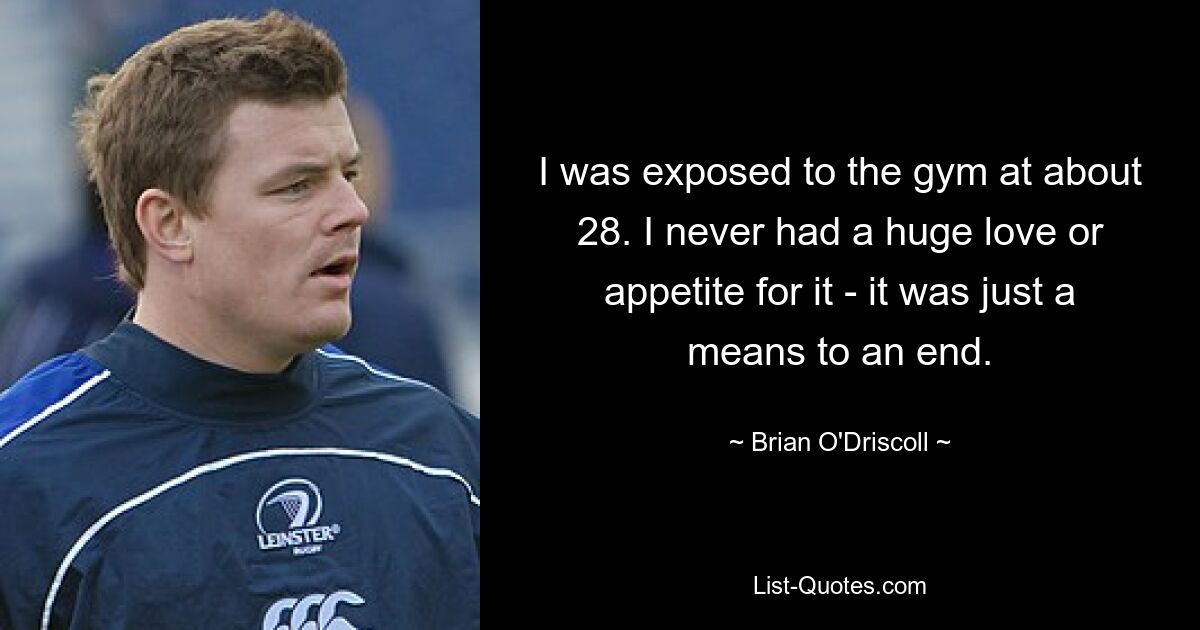 I was exposed to the gym at about 28. I never had a huge love or appetite for it - it was just a means to an end. — © Brian O'Driscoll