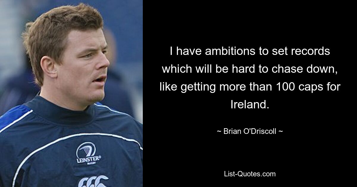 I have ambitions to set records which will be hard to chase down, like getting more than 100 caps for Ireland. — © Brian O'Driscoll