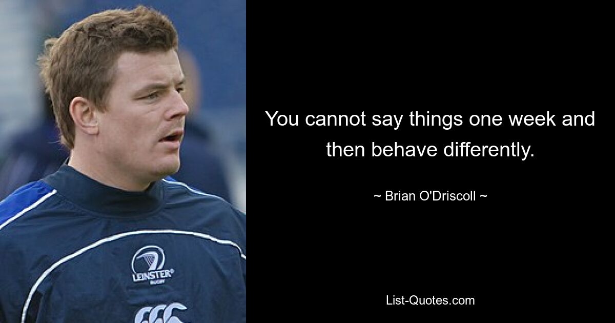 You cannot say things one week and then behave differently. — © Brian O'Driscoll