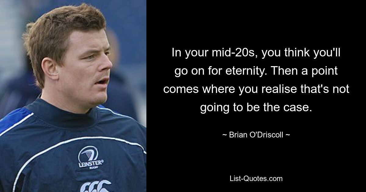 In your mid-20s, you think you'll go on for eternity. Then a point comes where you realise that's not going to be the case. — © Brian O'Driscoll