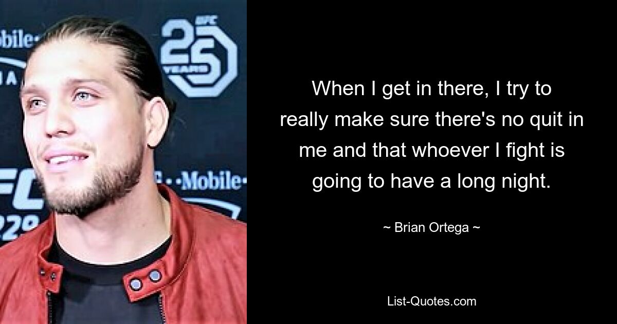 When I get in there, I try to really make sure there's no quit in me and that whoever I fight is going to have a long night. — © Brian Ortega