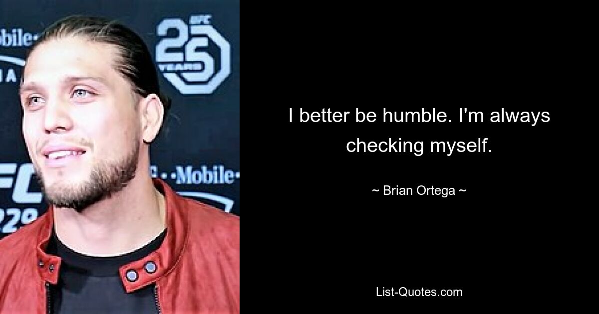 I better be humble. I'm always checking myself. — © Brian Ortega