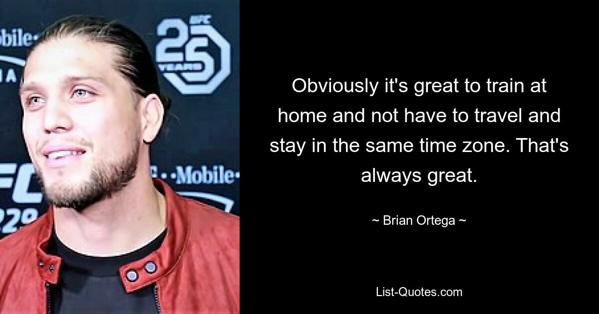 Obviously it's great to train at home and not have to travel and stay in the same time zone. That's always great. — © Brian Ortega