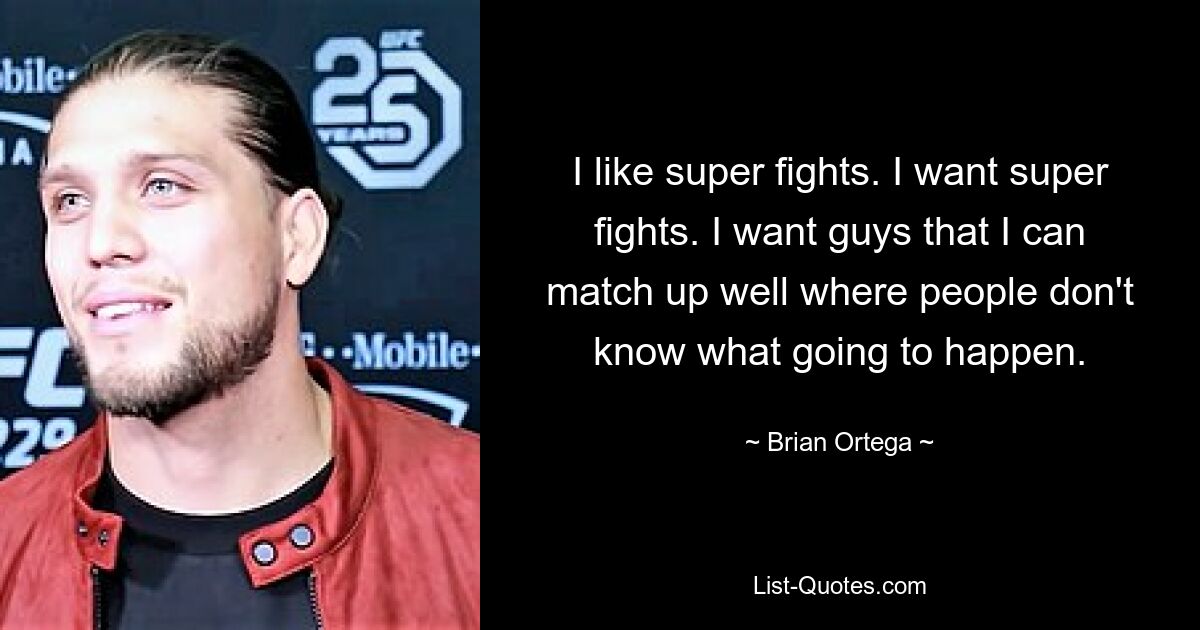 I like super fights. I want super fights. I want guys that I can match up well where people don't know what going to happen. — © Brian Ortega