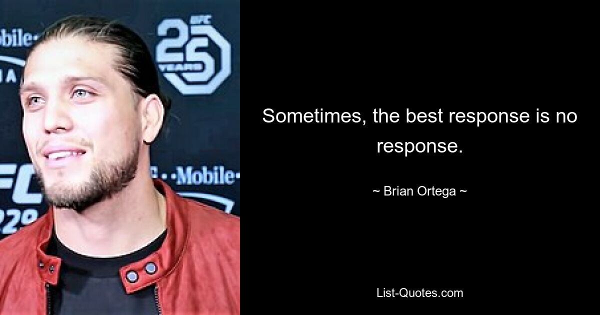 Sometimes, the best response is no response. — © Brian Ortega