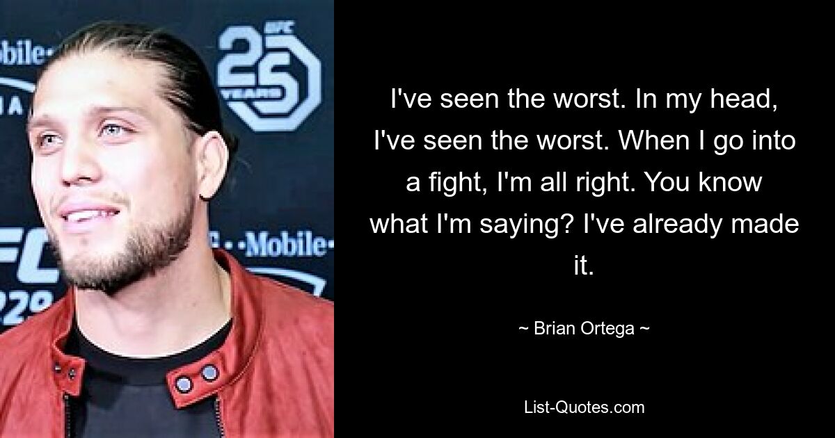 I've seen the worst. In my head, I've seen the worst. When I go into a fight, I'm all right. You know what I'm saying? I've already made it. — © Brian Ortega