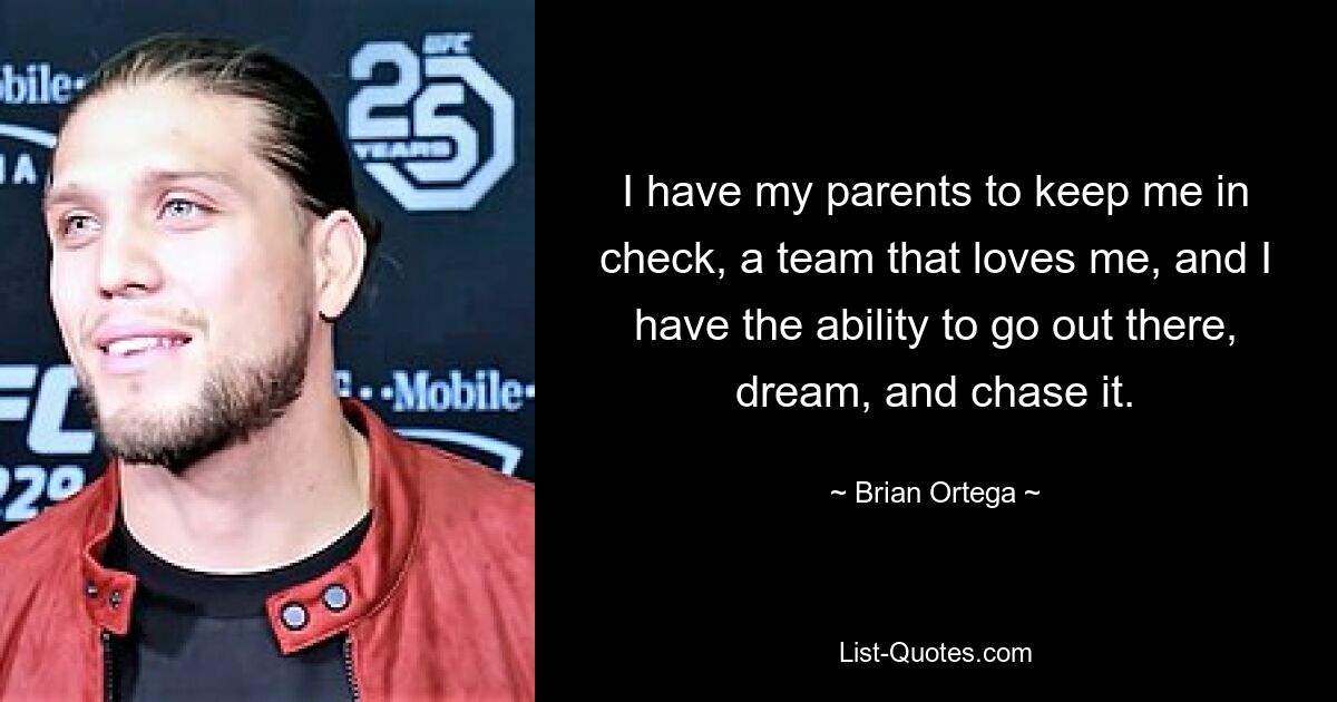 I have my parents to keep me in check, a team that loves me, and I have the ability to go out there, dream, and chase it. — © Brian Ortega