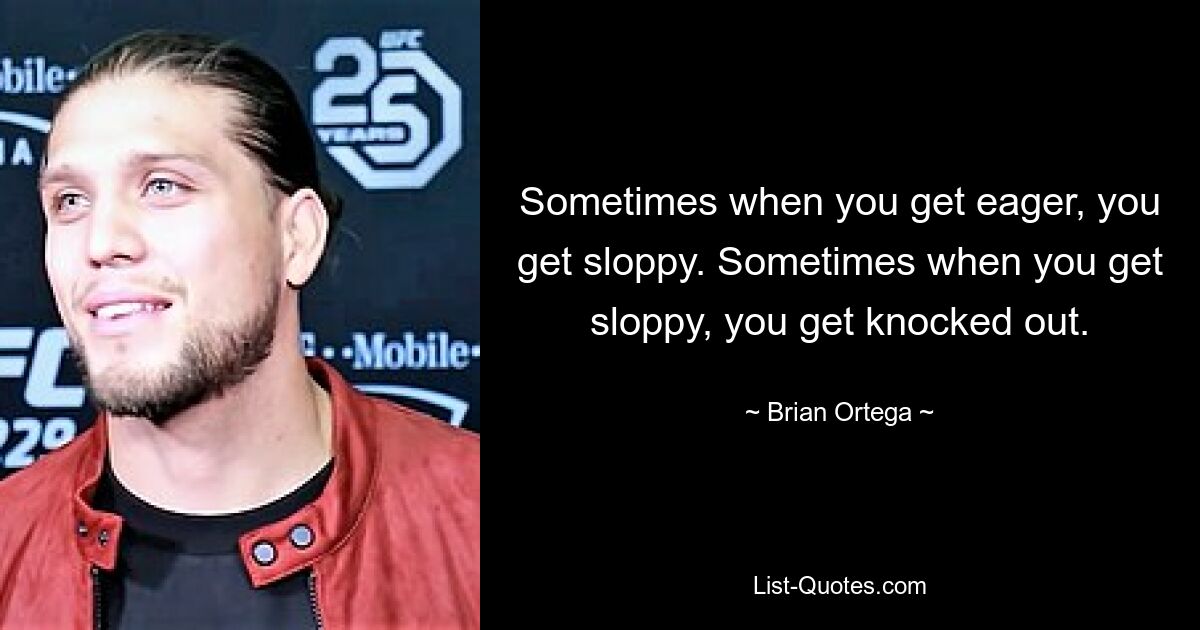 Sometimes when you get eager, you get sloppy. Sometimes when you get sloppy, you get knocked out. — © Brian Ortega