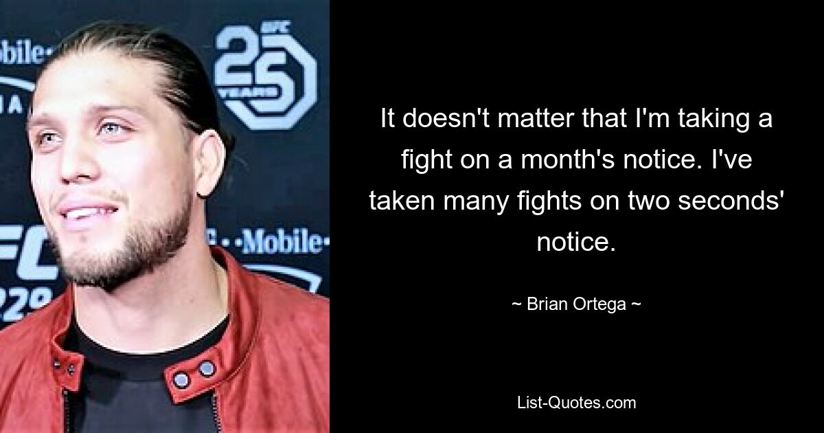 It doesn't matter that I'm taking a fight on a month's notice. I've taken many fights on two seconds' notice. — © Brian Ortega