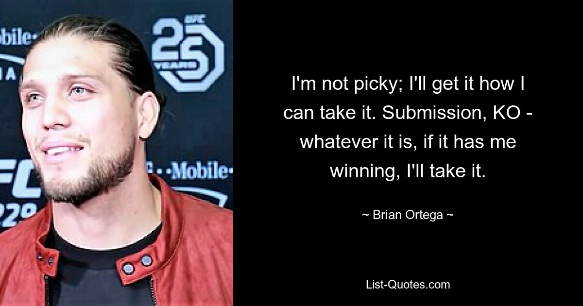 I'm not picky; I'll get it how I can take it. Submission, KO - whatever it is, if it has me winning, I'll take it. — © Brian Ortega