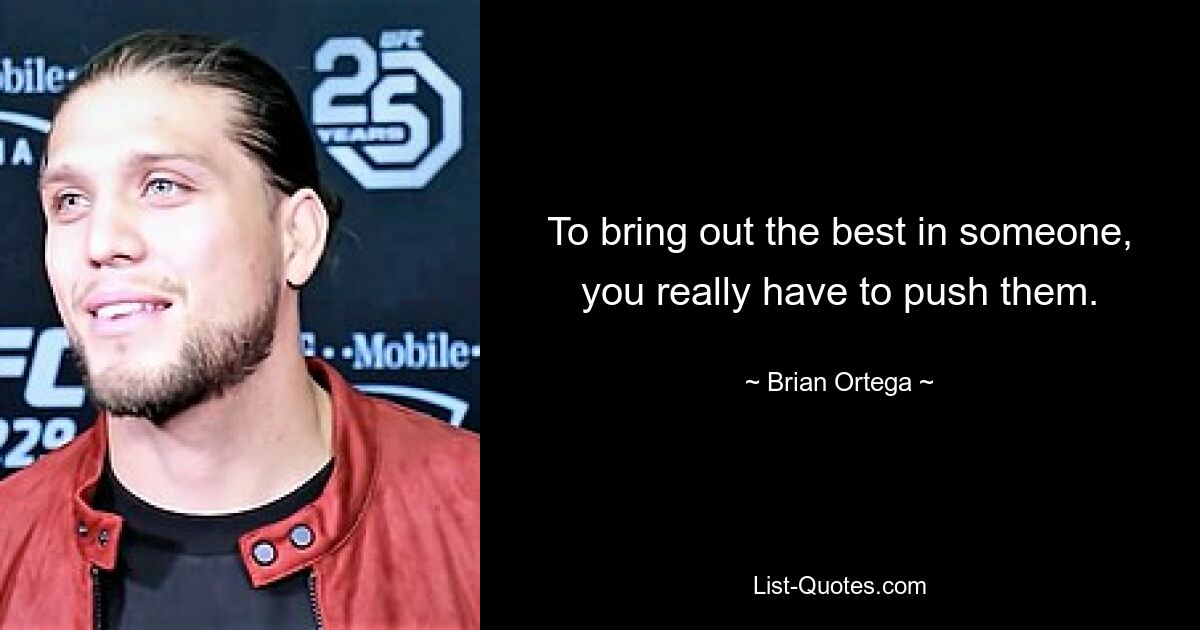 To bring out the best in someone, you really have to push them. — © Brian Ortega