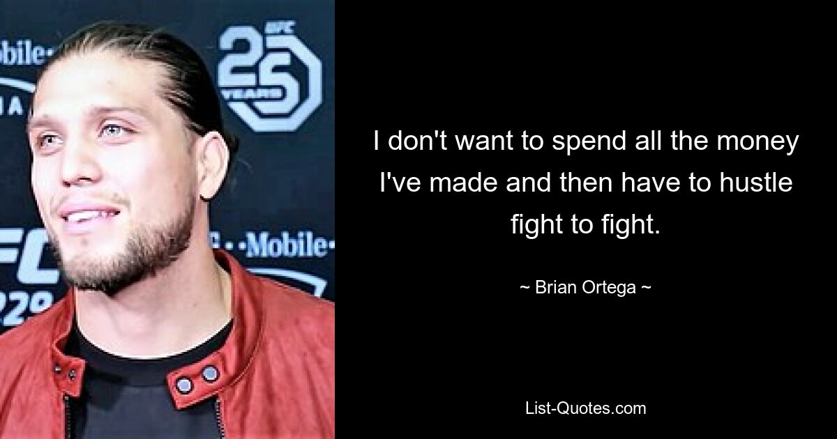 I don't want to spend all the money I've made and then have to hustle fight to fight. — © Brian Ortega