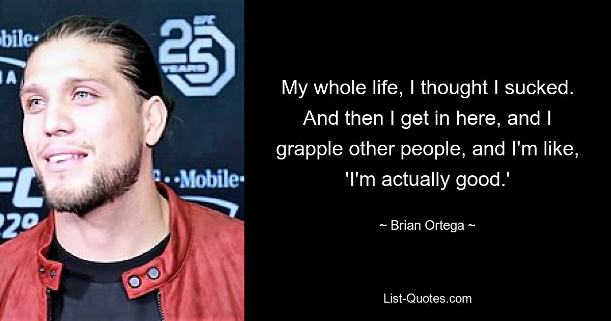 My whole life, I thought I sucked. And then I get in here, and I grapple other people, and I'm like, 'I'm actually good.' — © Brian Ortega