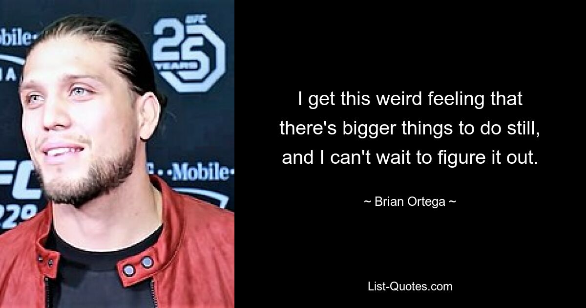 I get this weird feeling that there's bigger things to do still, and I can't wait to figure it out. — © Brian Ortega