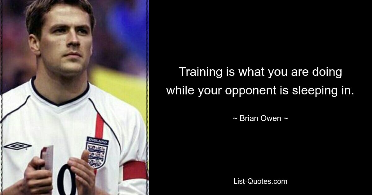 Training is what you are doing while your opponent is sleeping in. — © Brian Owen