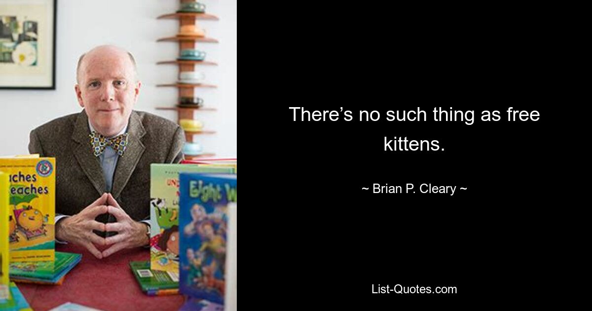 There’s no such thing as free kittens. — © Brian P. Cleary