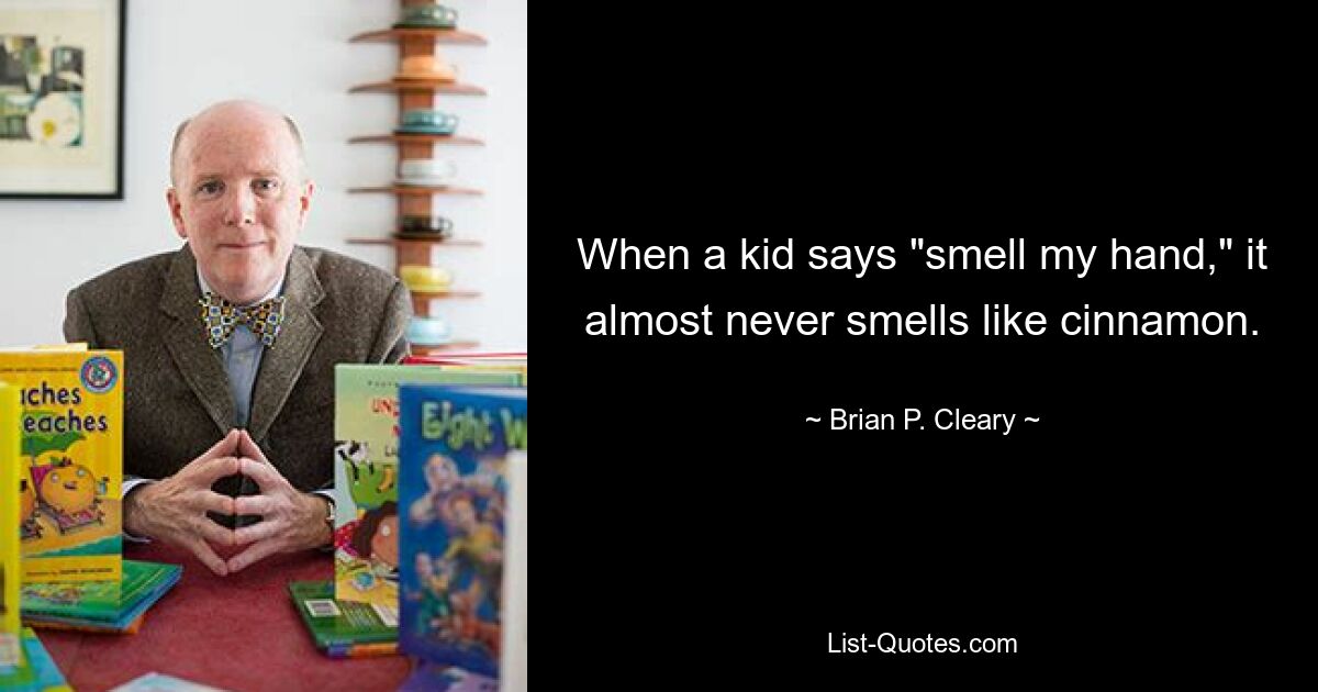 When a kid says "smell my hand," it almost never smells like cinnamon. — © Brian P. Cleary