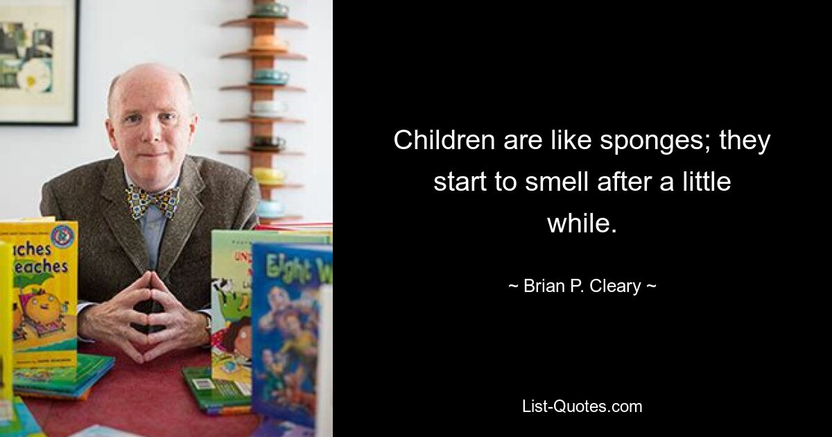 Children are like sponges; they start to smell after a little while. — © Brian P. Cleary