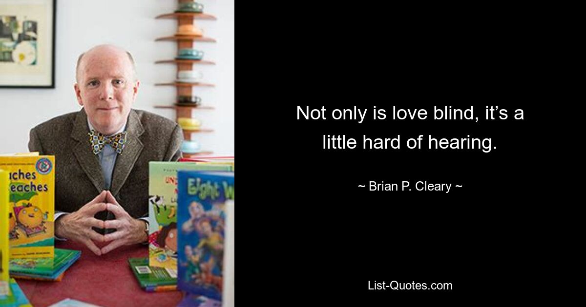 Not only is love blind, it’s a little hard of hearing. — © Brian P. Cleary