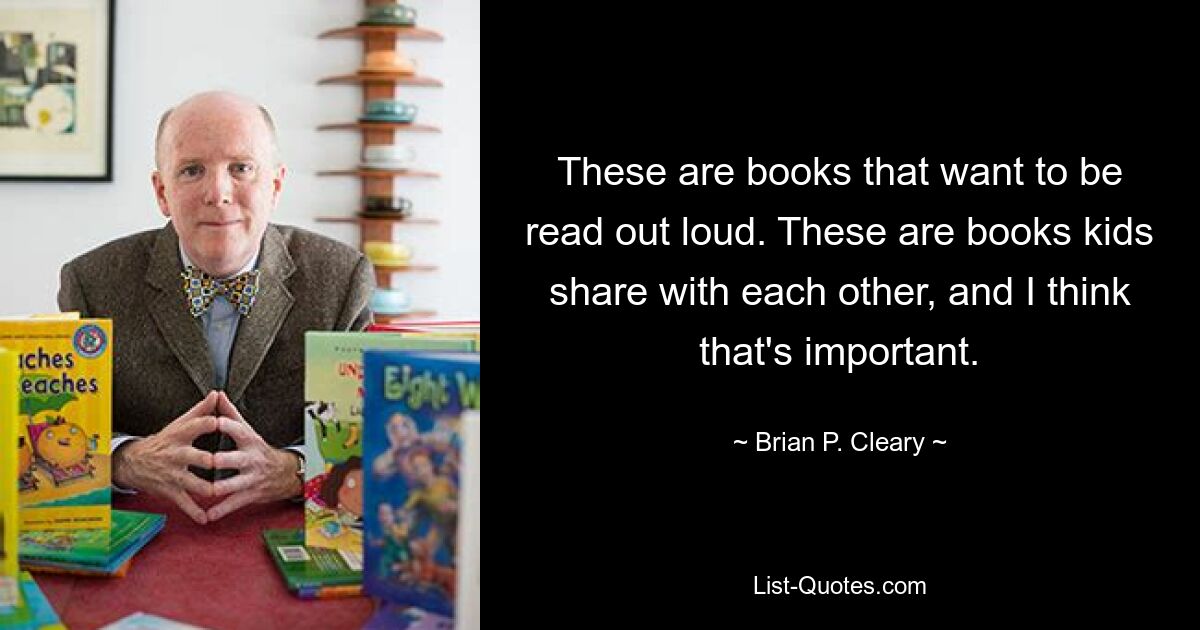 Das sind Bücher, die vorgelesen werden wollen. Das sind Bücher, die Kinder miteinander teilen, und ich denke, das ist wichtig. — © Brian P. Cleary