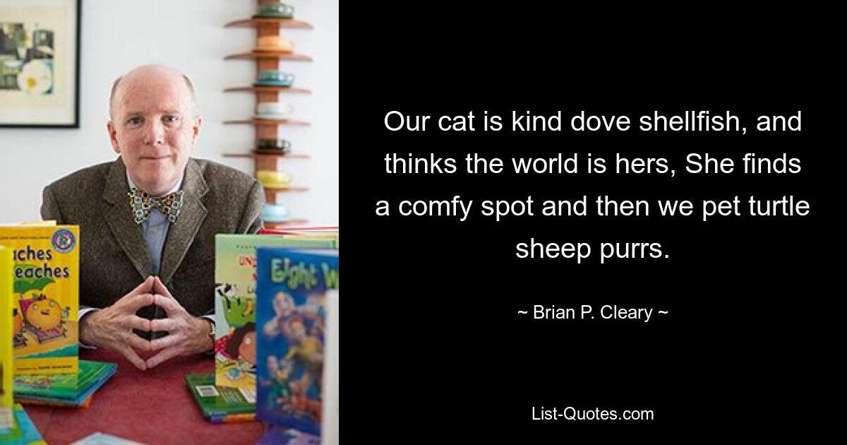 Our cat is kind dove shellfish, and thinks the world is hers, She finds a comfy spot and then we pet turtle sheep purrs. — © Brian P. Cleary