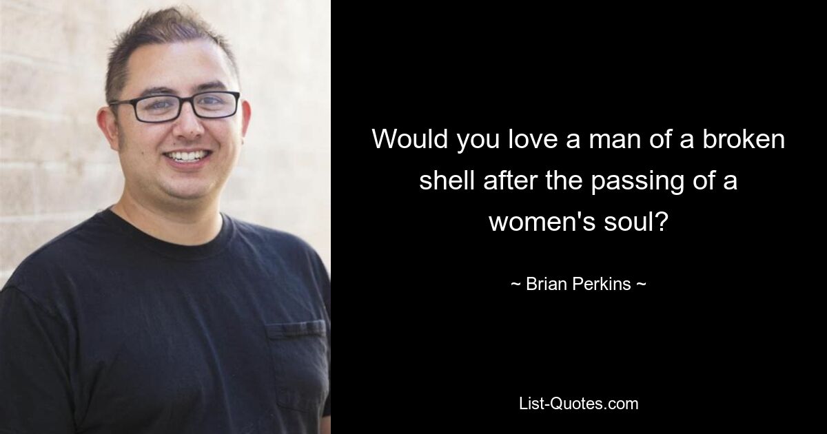 Would you love a man of a broken shell after the passing of a women's soul? — © Brian Perkins