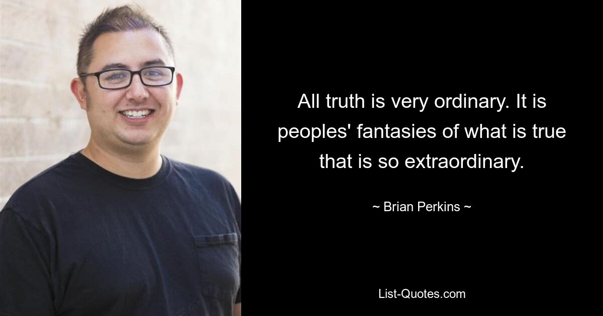 All truth is very ordinary. It is peoples' fantasies of what is true that is so extraordinary. — © Brian Perkins