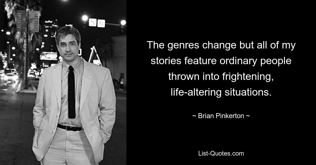 The genres change but all of my stories feature ordinary people thrown into frightening, life-altering situations. — © Brian Pinkerton