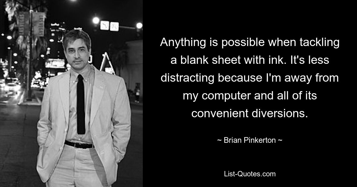 Anything is possible when tackling a blank sheet with ink. It's less distracting because I'm away from my computer and all of its convenient diversions. — © Brian Pinkerton