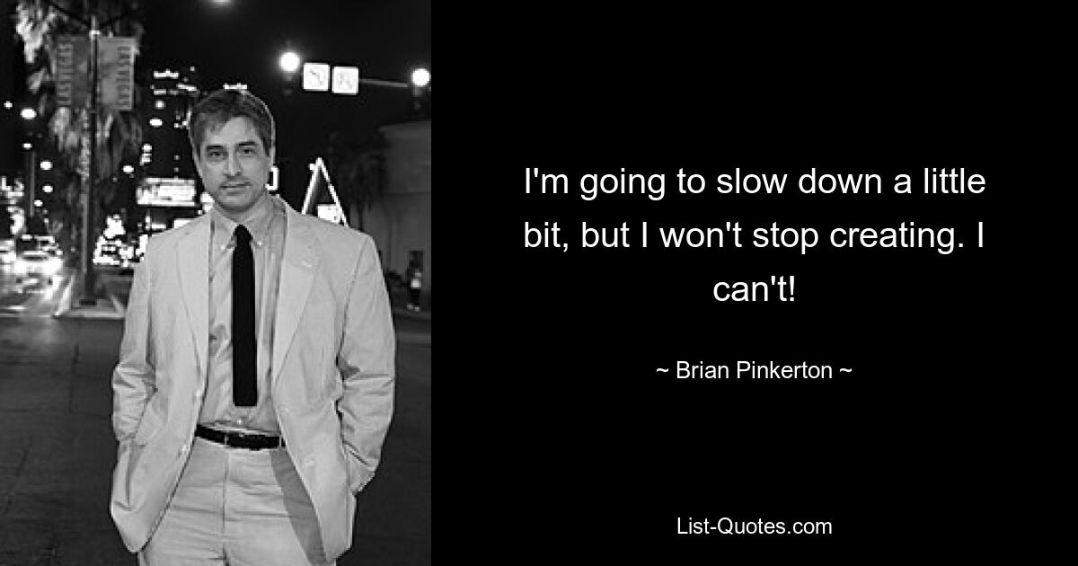 I'm going to slow down a little bit, but I won't stop creating. I can't! — © Brian Pinkerton