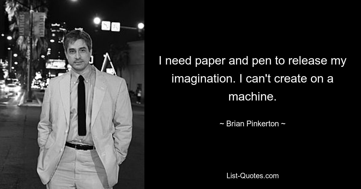 I need paper and pen to release my imagination. I can't create on a machine. — © Brian Pinkerton